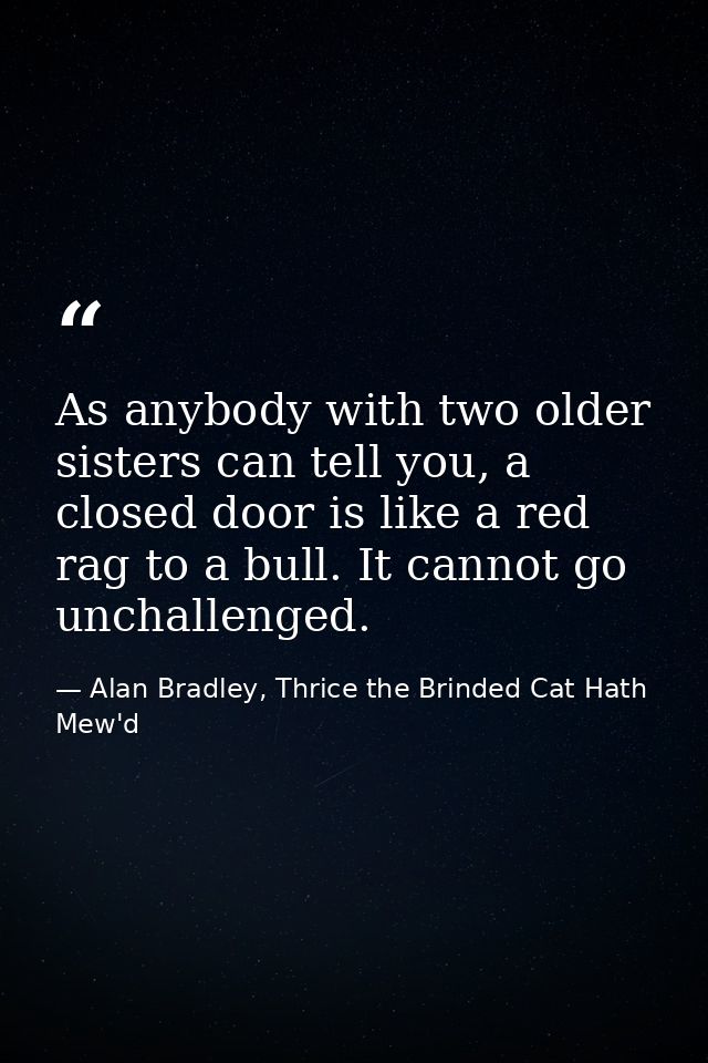 As anybody with two older sisters can tell you, a closed door is like a red rag to a bull. It cannot go unchallenged. — Alan Bradley, Thrice the Brinded Cat Hath Mew'd