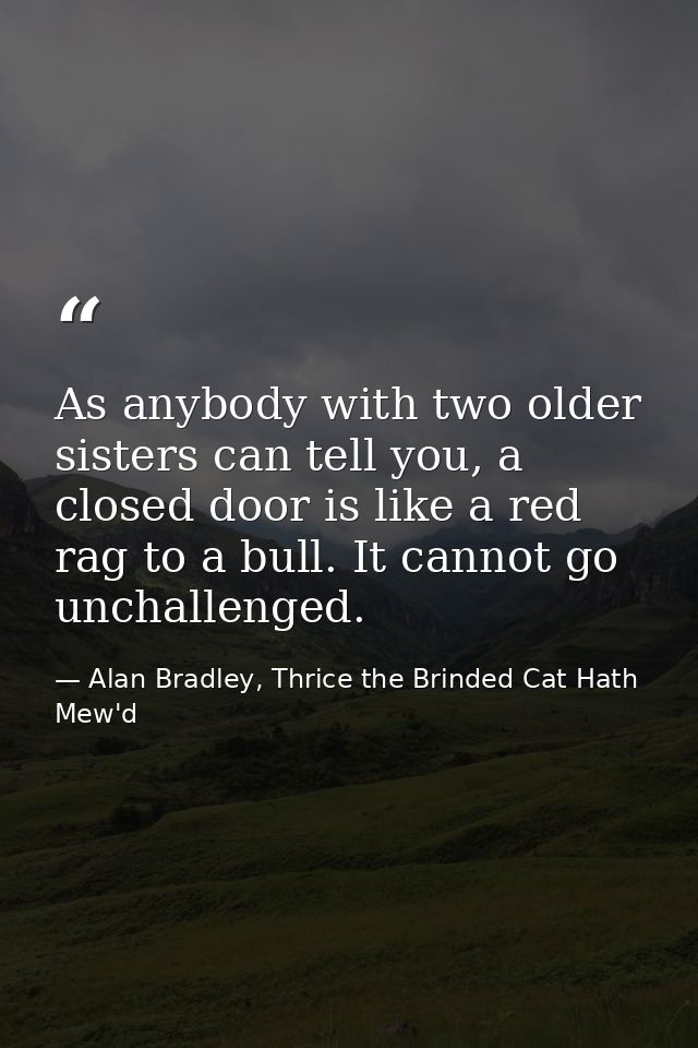 As anybody with two older sisters can tell you, a closed door is like a red rag to a bull. It cannot go unchallenged. — Alan Bradley, Thrice the Brinded Cat Hath Mew'd