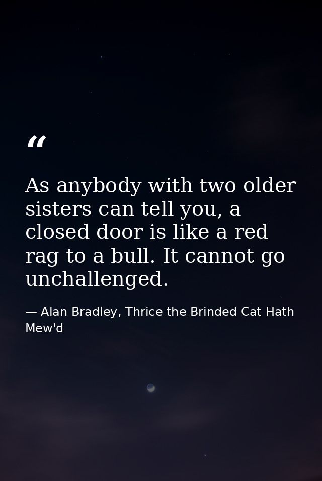 As anybody with two older sisters can tell you, a closed door is like a red rag to a bull. It cannot go unchallenged. — Alan Bradley, Thrice the Brinded Cat Hath Mew'd