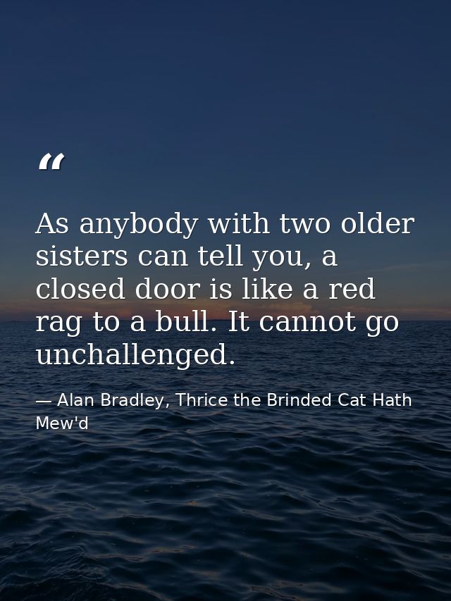 As anybody with two older sisters can tell you, a closed door is like a red rag to a bull. It cannot go unchallenged. — Alan Bradley, Thrice the Brinded Cat Hath Mew'd