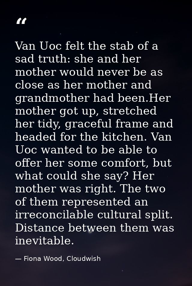 Van Uoc felt the stab of a sad truth: she and her mother would never be as close as her mother and grandmother had been. — Fiona Wood, Cloudwish