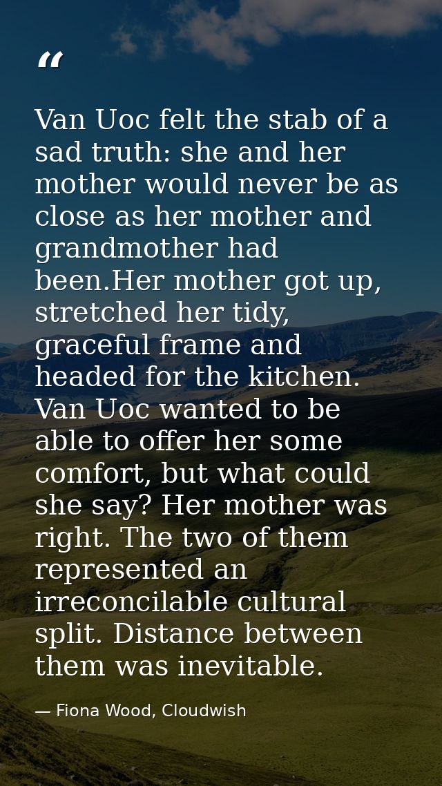 Van Uoc felt the stab of a sad truth: she and her mother would never be as close as her mother and grandmother had been. — Fiona Wood, Cloudwish