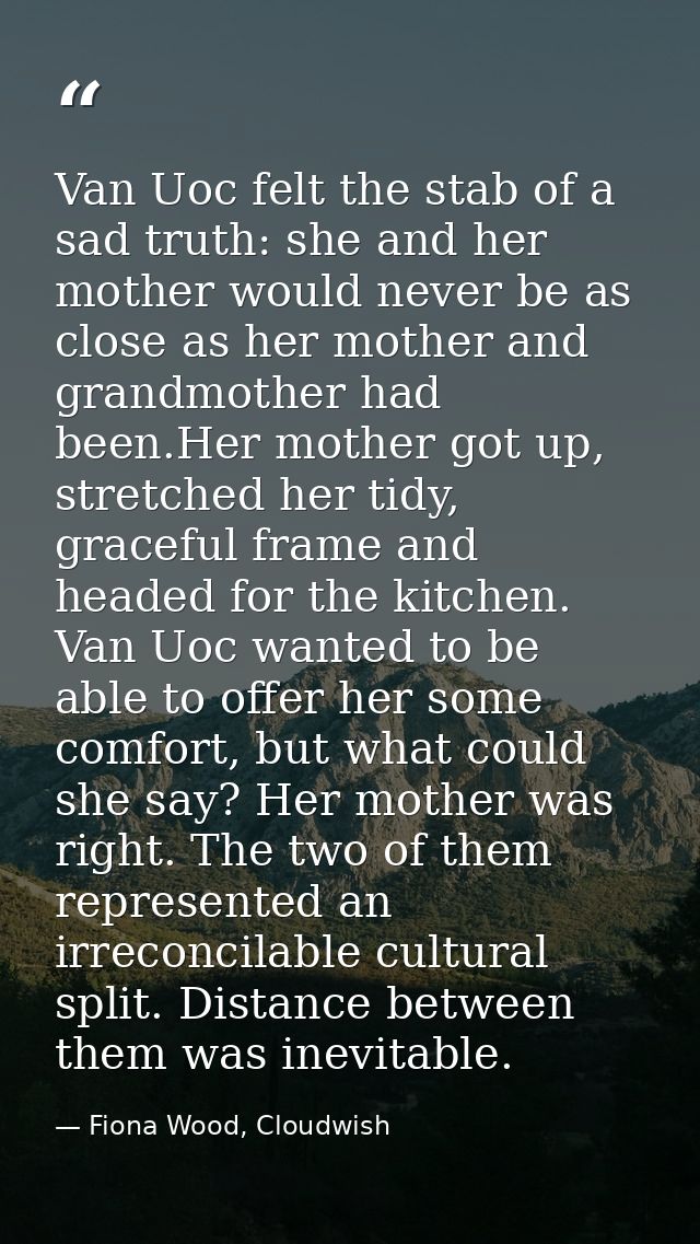 Van Uoc felt the stab of a sad truth: she and her mother would never be as close as her mother and grandmother had been. — Fiona Wood, Cloudwish