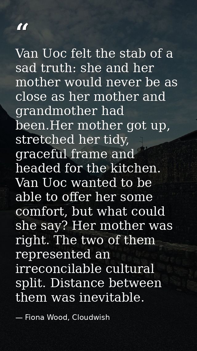 Van Uoc felt the stab of a sad truth: she and her mother would never be as close as her mother and grandmother had been. — Fiona Wood, Cloudwish