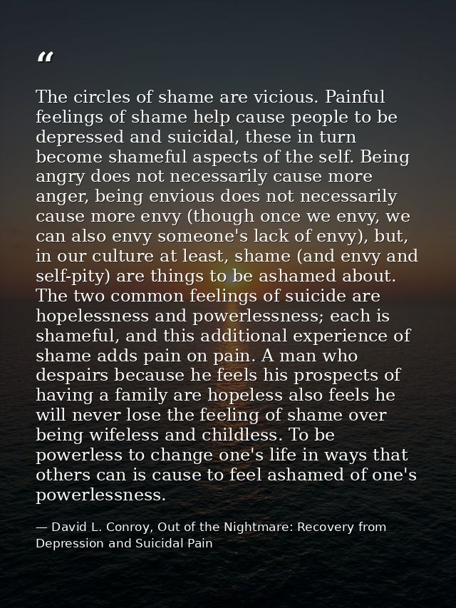 The circles of shame are vicious. Painful feelings of shame help cause people to be depressed and suicidal, these in tur — David L. Conroy, Out of the Nightmare: Recovery from Depression and Suicidal Pain