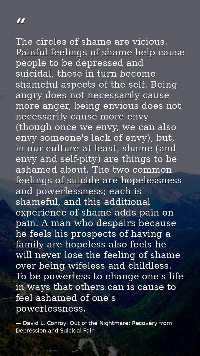 The circles of shame are vicious. Painful feelings of shame help cause people to be depressed and suicidal, these in tur — David L. Conroy, Out of the Nightmare: Recovery from Depression and Suicidal Pain