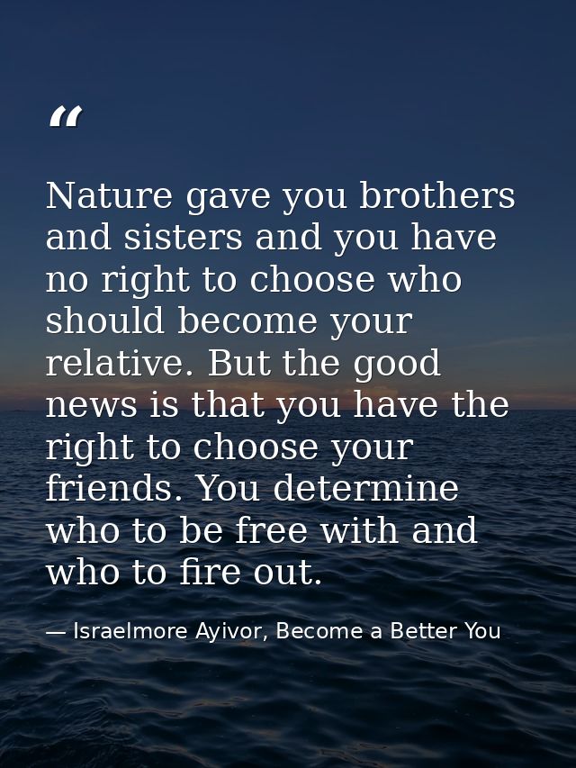 Nature gave you brothers and sisters and you have no right to choose who should become your relative. But the good news  — Israelmore Ayivor, Become a Better You