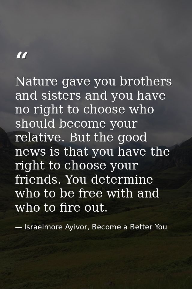Nature gave you brothers and sisters and you have no right to choose who should become your relative. But the good news  — Israelmore Ayivor, Become a Better You