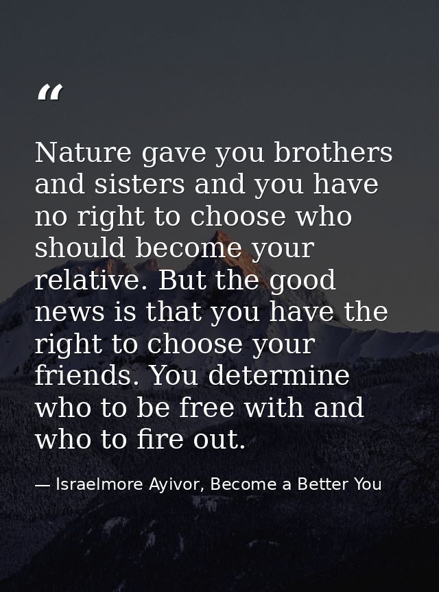 Nature gave you brothers and sisters and you have no right to choose who should become your relative. But the good news  — Israelmore Ayivor, Become a Better You