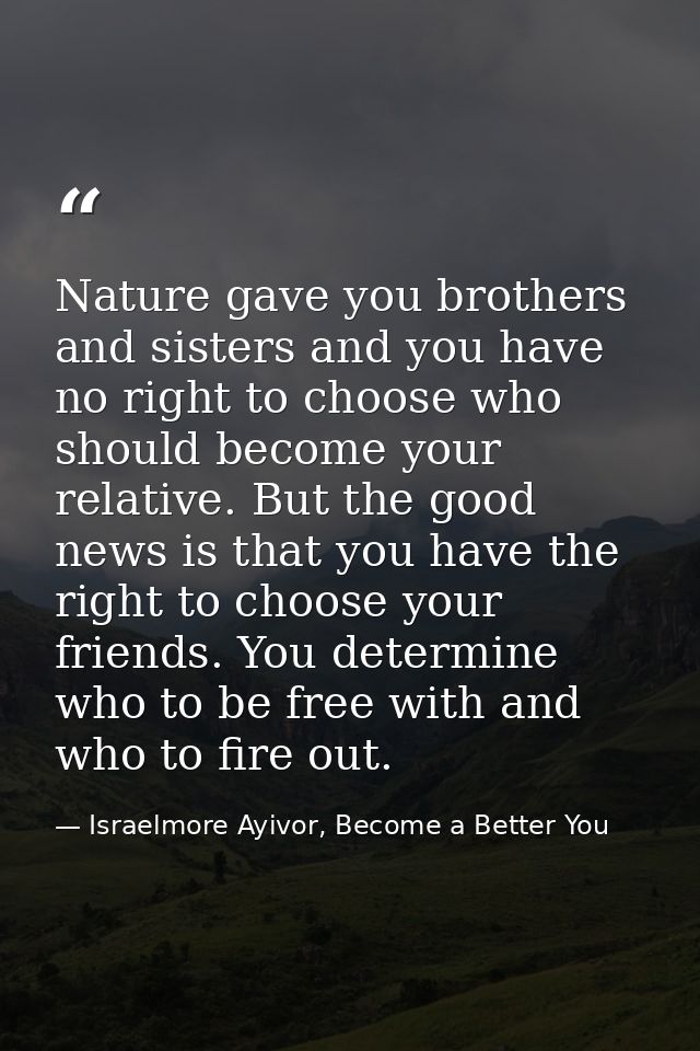 Nature gave you brothers and sisters and you have no right to choose who should become your relative. But the good news  — Israelmore Ayivor, Become a Better You