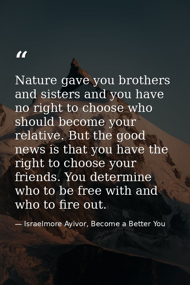Nature gave you brothers and sisters and you have no right to choose who should become your relative. But the good news  — Israelmore Ayivor, Become a Better You