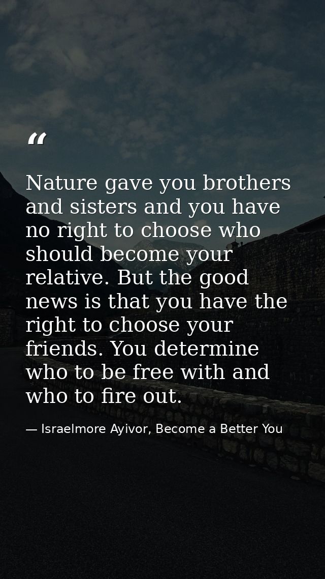 Nature gave you brothers and sisters and you have no right to choose who should become your relative. But the good news  — Israelmore Ayivor, Become a Better You