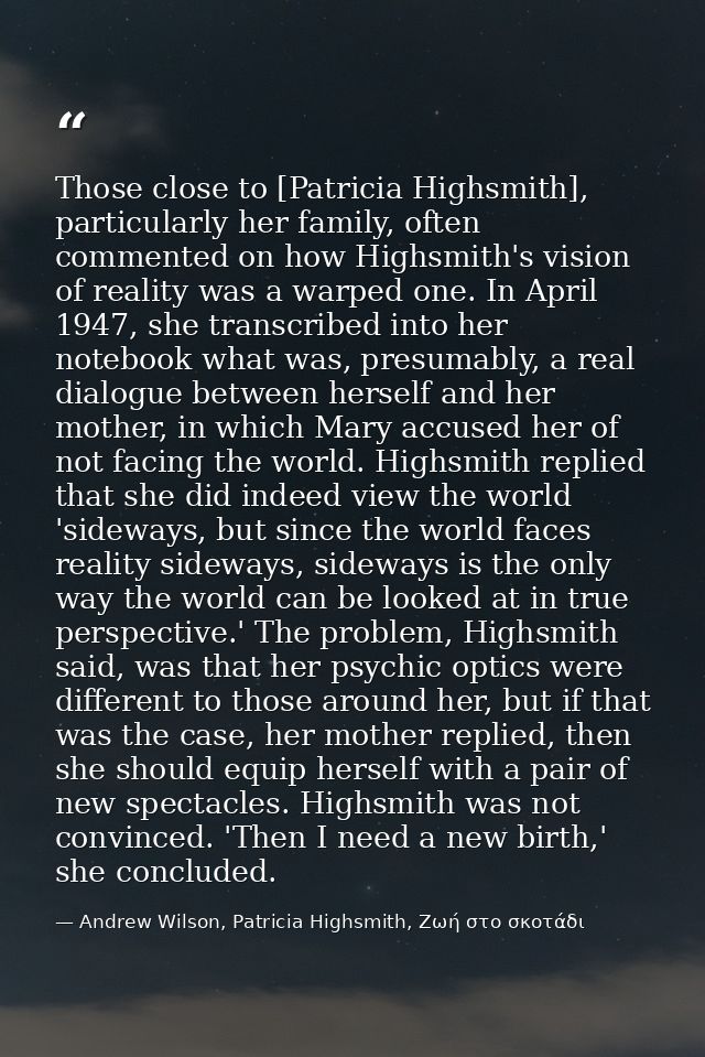 Those close to [Patricia Highsmith], particularly her family, often commented on how Highsmith's vision of reality was a — Andrew Wilson, Patricia Highsmith, Ζωή στο σκοτάδι