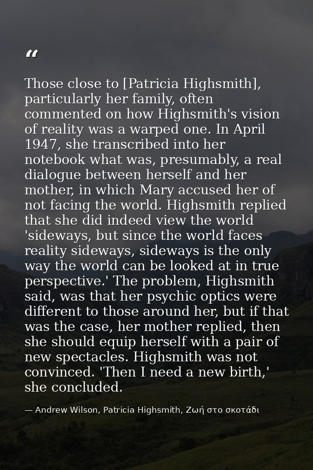 Those close to [Patricia Highsmith], particularly her family, often commented on how Highsmith's vision of reality was a — Andrew Wilson, Patricia Highsmith, Ζωή στο σκοτάδι