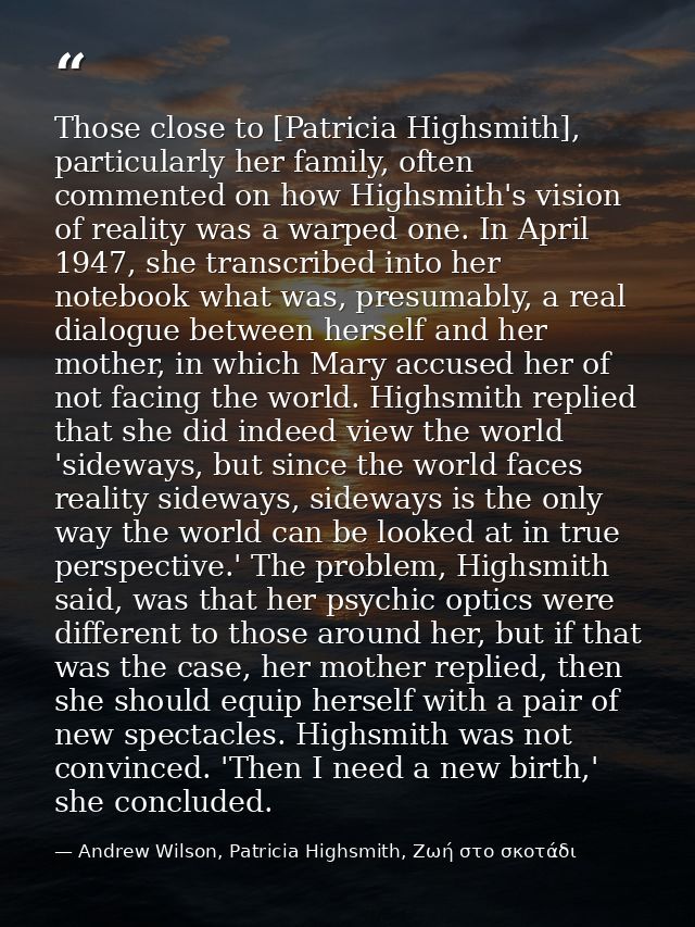 Those close to [Patricia Highsmith], particularly her family, often commented on how Highsmith's vision of reality was a — Andrew Wilson, Patricia Highsmith, Ζωή στο σκοτάδι