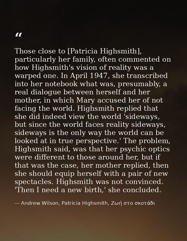 Those close to [Patricia Highsmith], particularly her family, often commented on how Highsmith's vision of reality was a — Andrew Wilson, Patricia Highsmith, Ζωή στο σκοτάδι