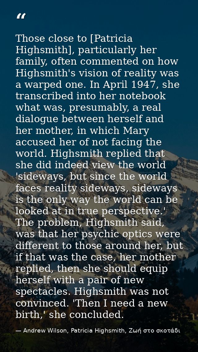 Those close to [Patricia Highsmith], particularly her family, often commented on how Highsmith's vision of reality was a — Andrew Wilson, Patricia Highsmith, Ζωή στο σκοτάδι