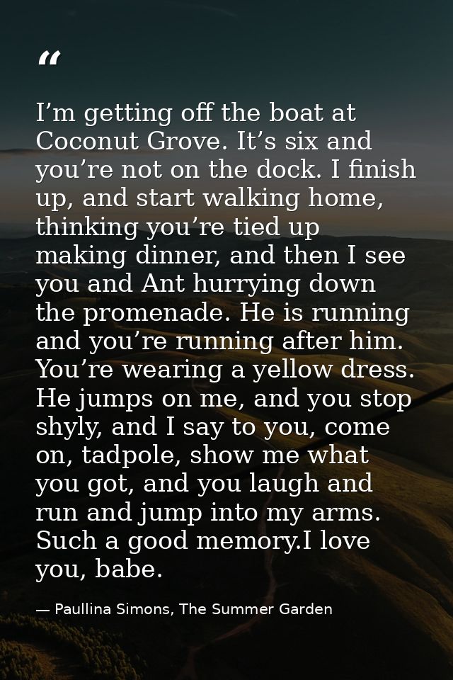 I’m getting off the boat at Coconut Grove. It’s six and you’re not on the dock. I finish up, and start walking home, thi — Paullina Simons, The Summer Garden