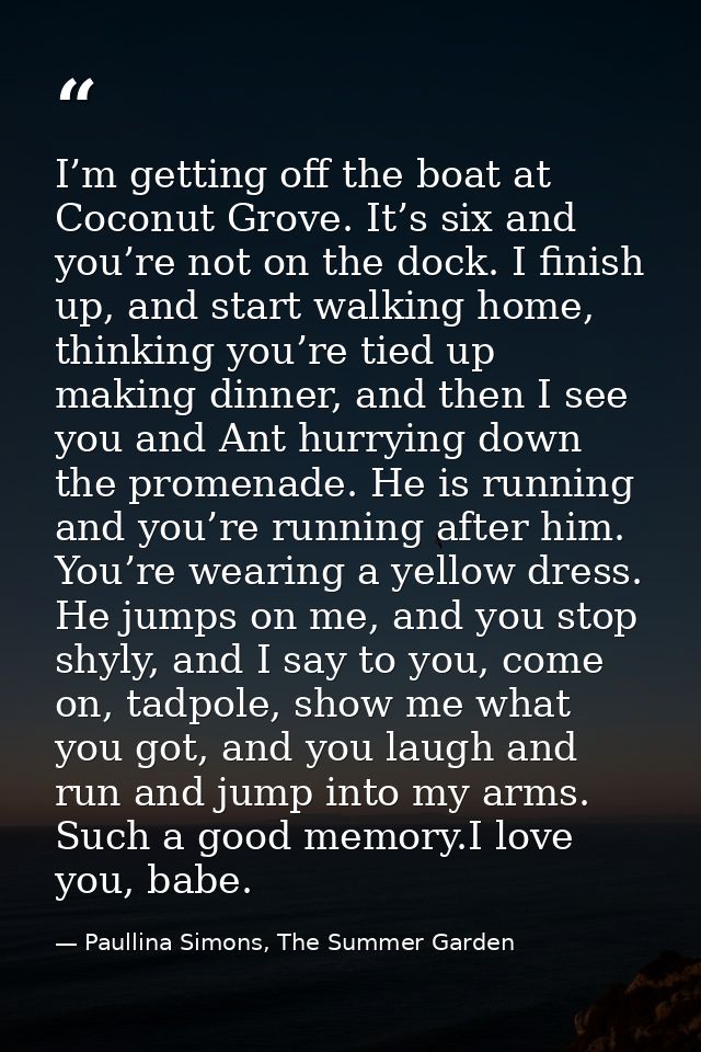 I’m getting off the boat at Coconut Grove. It’s six and you’re not on the dock. I finish up, and start walking home, thi — Paullina Simons, The Summer Garden