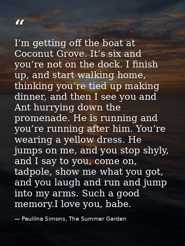 I’m getting off the boat at Coconut Grove. It’s six and you’re not on the dock. I finish up, and start walking home, thi — Paullina Simons, The Summer Garden