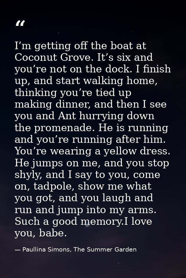 I’m getting off the boat at Coconut Grove. It’s six and you’re not on the dock. I finish up, and start walking home, thi — Paullina Simons, The Summer Garden