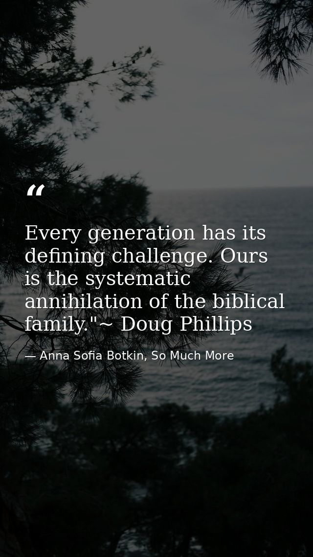 Every generation has its defining challenge. Ours is the systematic annihilation of the biblical family."~ Doug Phillips — Anna Sofia Botkin, So Much More