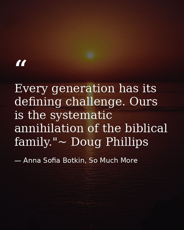 Every generation has its defining challenge. Ours is the systematic annihilation of the biblical family."~ Doug Phillips — Anna Sofia Botkin, So Much More