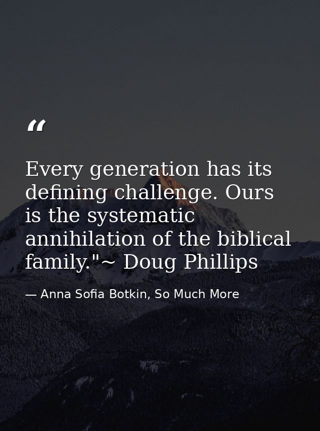 Every generation has its defining challenge. Ours is the systematic annihilation of the biblical family."~ Doug Phillips — Anna Sofia Botkin, So Much More