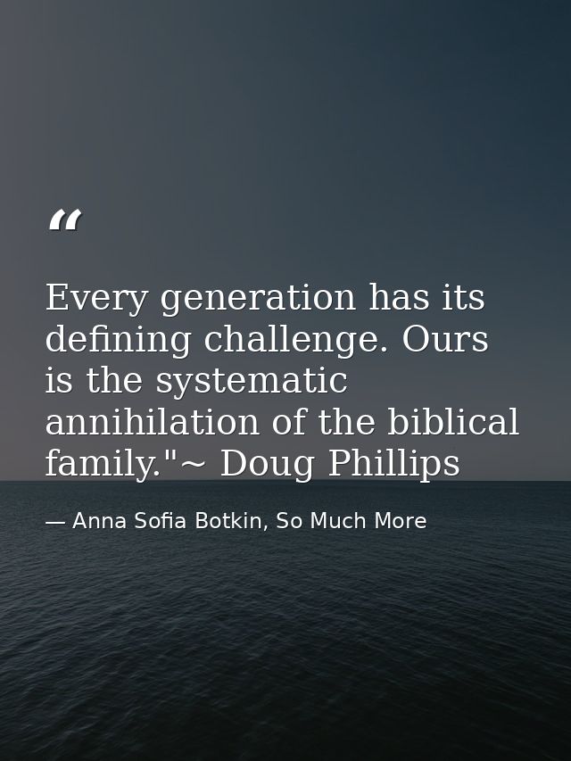 Every generation has its defining challenge. Ours is the systematic annihilation of the biblical family."~ Doug Phillips — Anna Sofia Botkin, So Much More