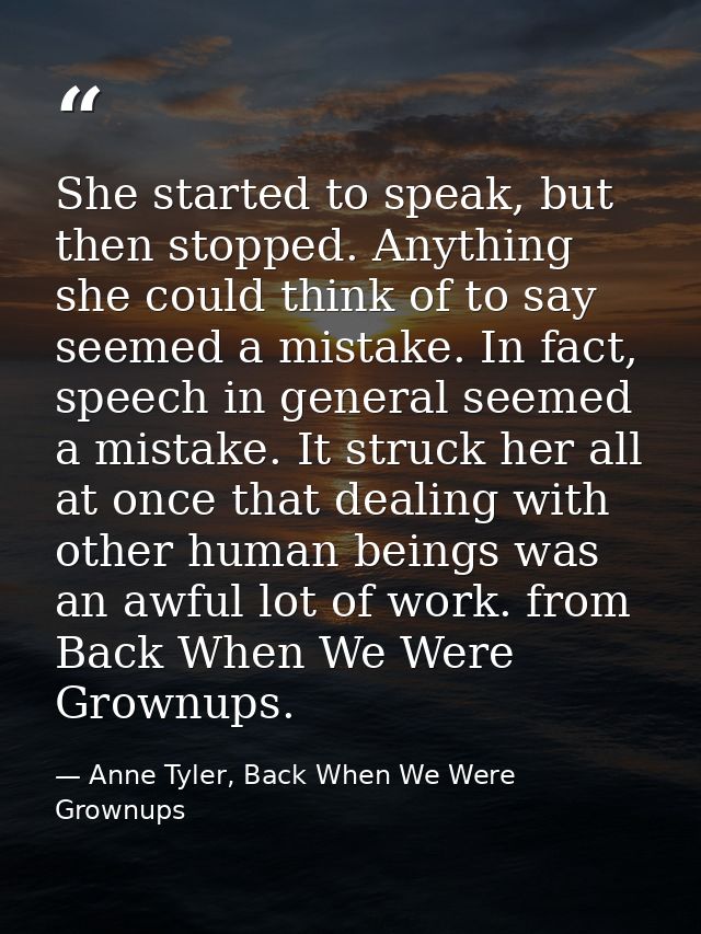 She started to speak, but then stopped. Anything she could think of to say seemed a mistake. In fact, speech in general  — Anne Tyler, Back When We Were Grownups