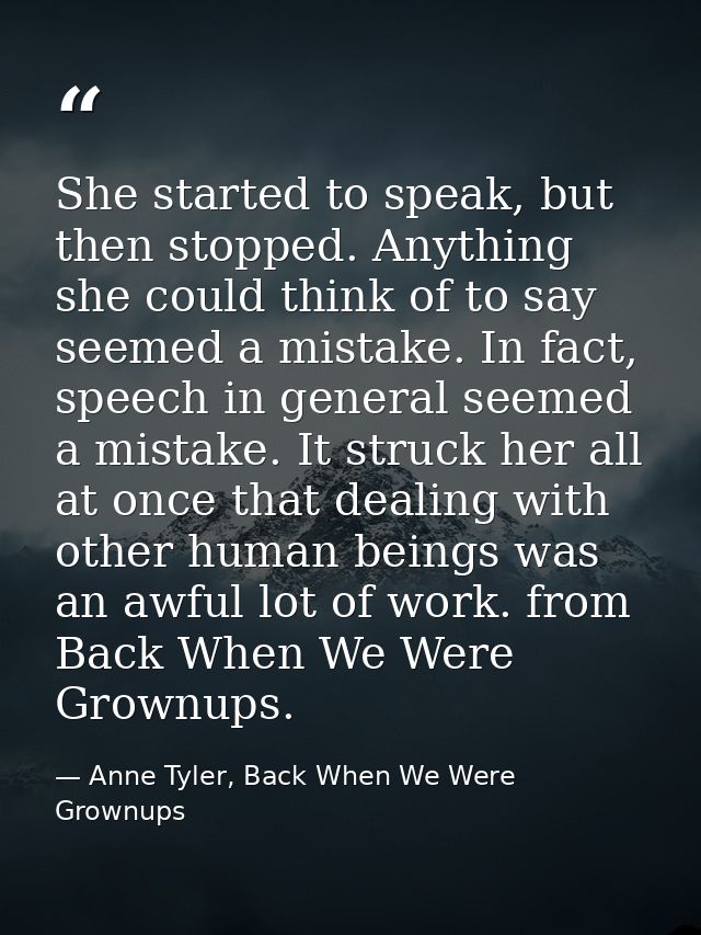 She started to speak, but then stopped. Anything she could think of to say seemed a mistake. In fact, speech in general  — Anne Tyler, Back When We Were Grownups