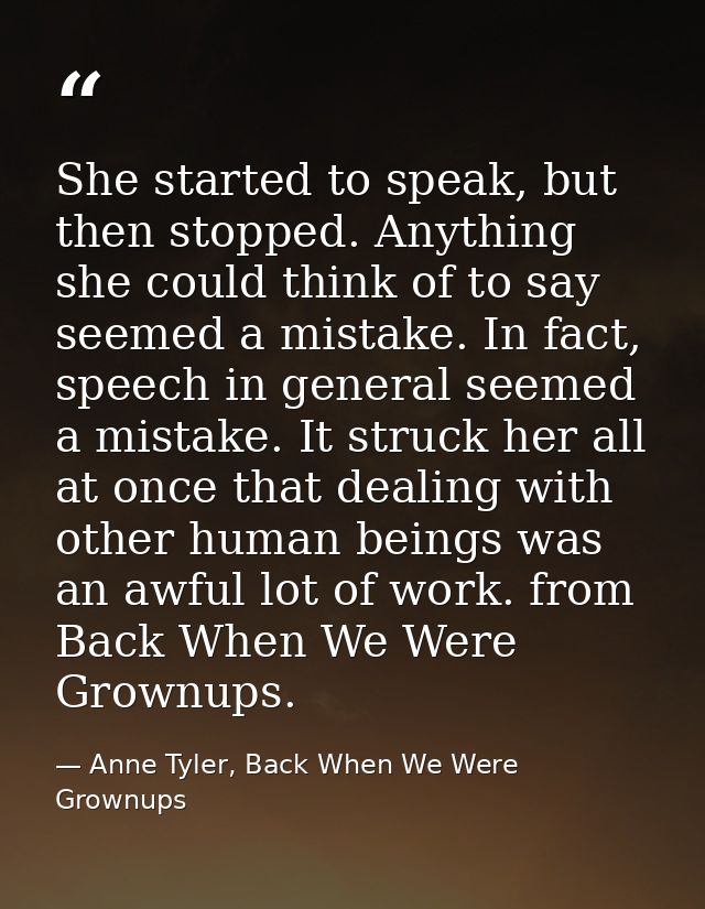 She started to speak, but then stopped. Anything she could think of to say seemed a mistake. In fact, speech in general  — Anne Tyler, Back When We Were Grownups
