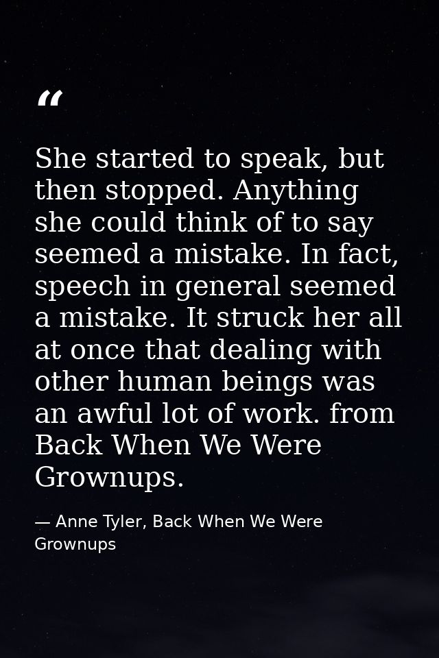 She started to speak, but then stopped. Anything she could think of to say seemed a mistake. In fact, speech in general  — Anne Tyler, Back When We Were Grownups
