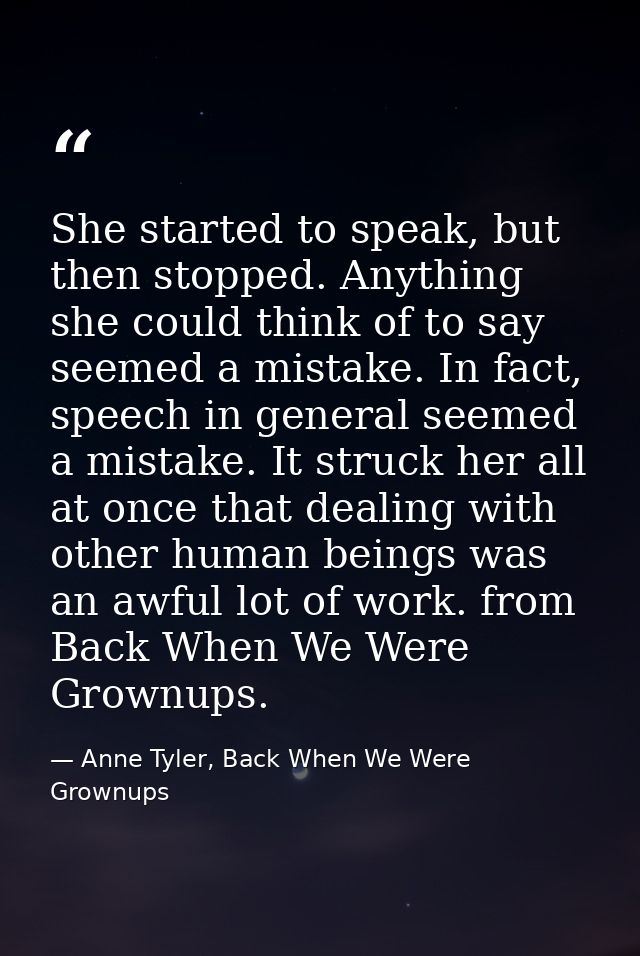 She started to speak, but then stopped. Anything she could think of to say seemed a mistake. In fact, speech in general  — Anne Tyler, Back When We Were Grownups