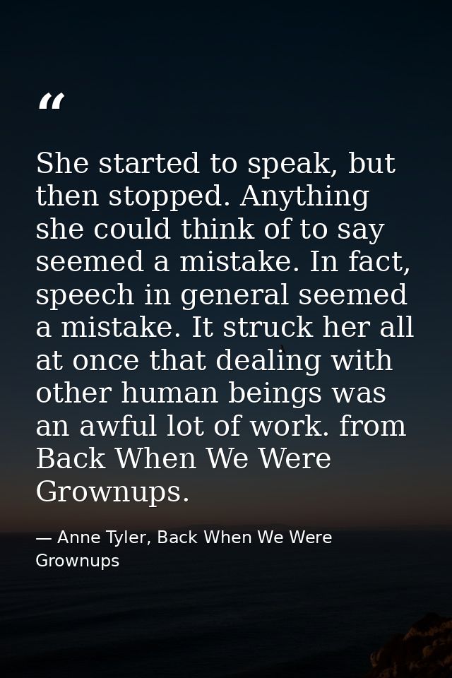 She started to speak, but then stopped. Anything she could think of to say seemed a mistake. In fact, speech in general  — Anne Tyler, Back When We Were Grownups