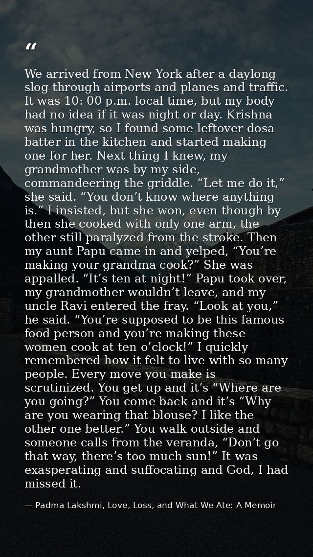 We arrived from New York after a daylong slog through airports and planes and traffic. It was 10: 00 p.m. local time, bu — Padma Lakshmi, Love, Loss, and What We Ate: A Memoir
