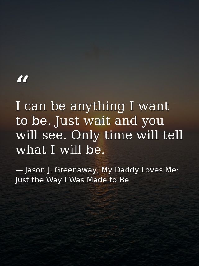 I can be anything I want to be. Just wait and you will see. Only time will tell what I will be. — Jason J. Greenaway, My Daddy Loves Me: Just the Way I Was Made to Be