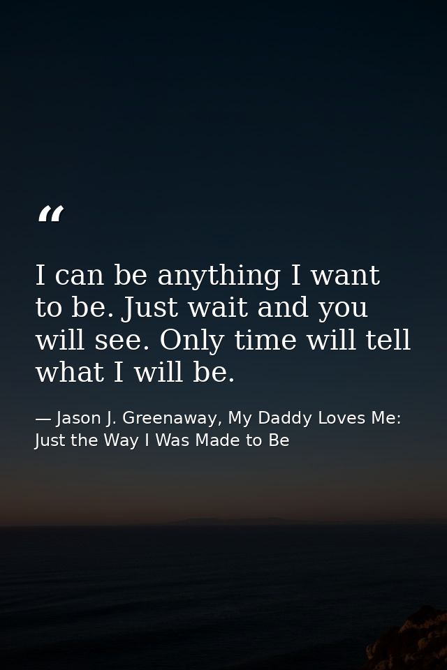 I can be anything I want to be. Just wait and you will see. Only time will tell what I will be. — Jason J. Greenaway, My Daddy Loves Me: Just the Way I Was Made to Be