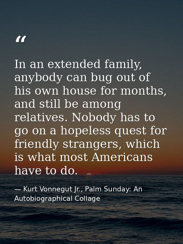 In an extended family, anybody can bug out of his own house for months, and still be among relatives. Nobody has to go o — Kurt Vonnegut Jr., Palm Sunday: An Autobiographical Collage