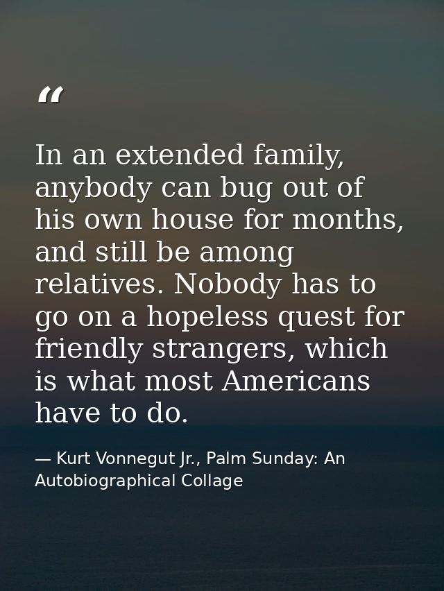In an extended family, anybody can bug out of his own house for months, and still be among relatives. Nobody has to go o — Kurt Vonnegut Jr., Palm Sunday: An Autobiographical Collage