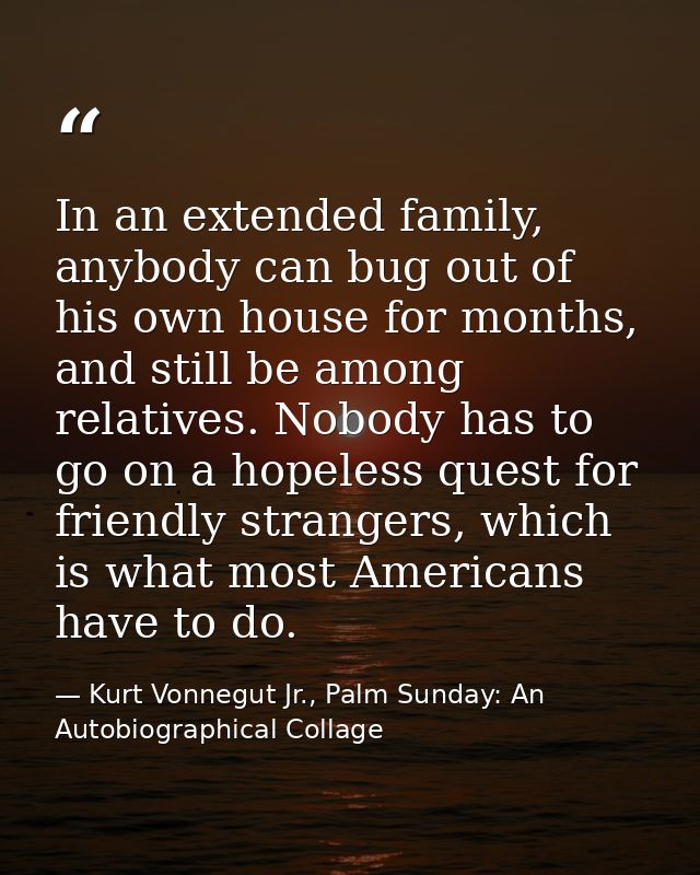 In an extended family, anybody can bug out of his own house for months, and still be among relatives. Nobody has to go o — Kurt Vonnegut Jr., Palm Sunday: An Autobiographical Collage