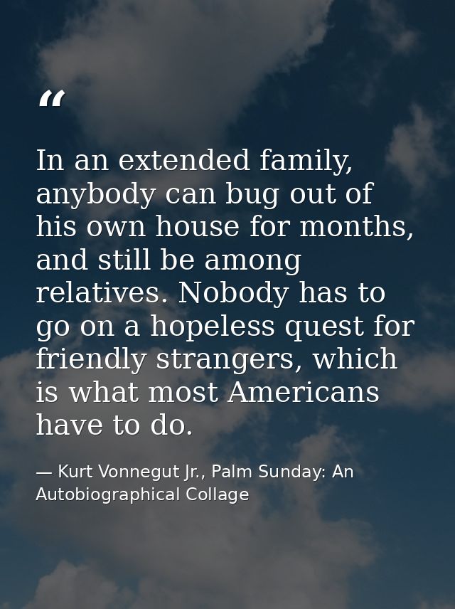 In an extended family, anybody can bug out of his own house for months, and still be among relatives. Nobody has to go o — Kurt Vonnegut Jr., Palm Sunday: An Autobiographical Collage