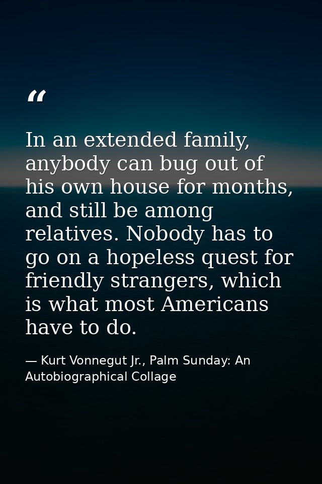 In an extended family, anybody can bug out of his own house for months, and still be among relatives. Nobody has to go o — Kurt Vonnegut Jr., Palm Sunday: An Autobiographical Collage