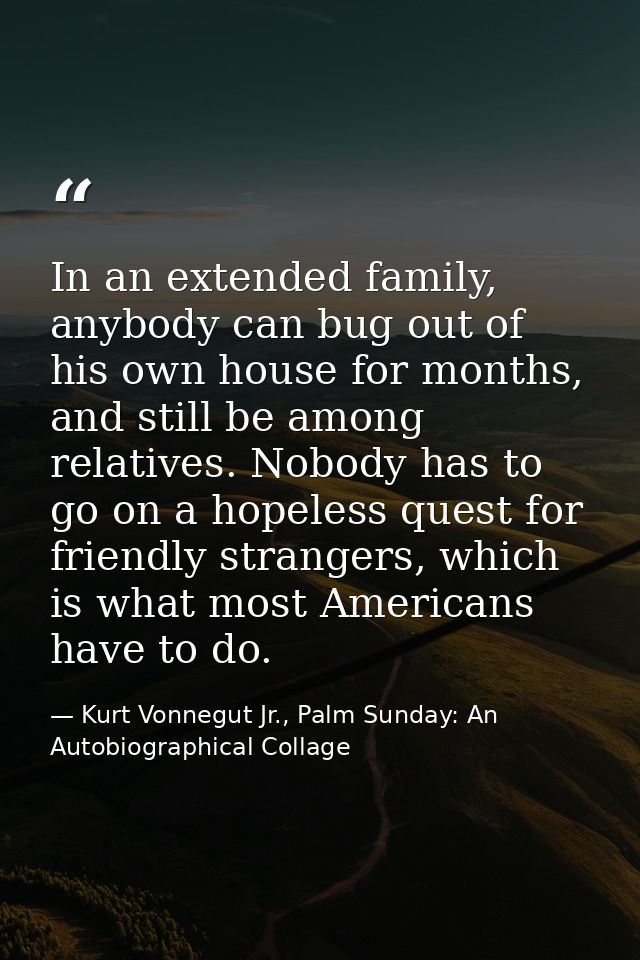 In an extended family, anybody can bug out of his own house for months, and still be among relatives. Nobody has to go o — Kurt Vonnegut Jr., Palm Sunday: An Autobiographical Collage