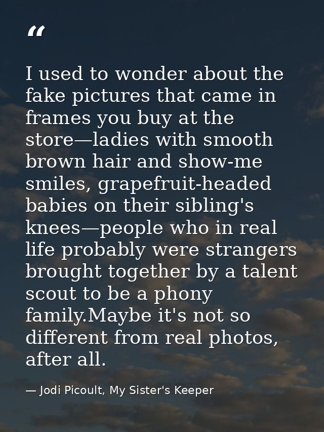 I used to wonder about the fake pictures that came in frames you buy at the store—ladies with smooth brown hair and show — Jodi Picoult, My Sister's Keeper
