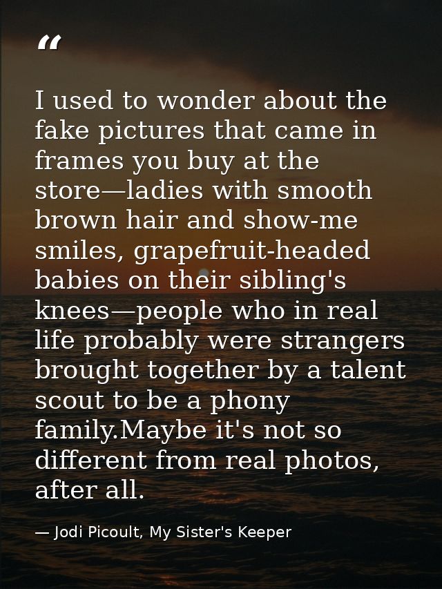 I used to wonder about the fake pictures that came in frames you buy at the store—ladies with smooth brown hair and show — Jodi Picoult, My Sister's Keeper