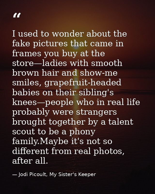 I used to wonder about the fake pictures that came in frames you buy at the store—ladies with smooth brown hair and show — Jodi Picoult, My Sister's Keeper