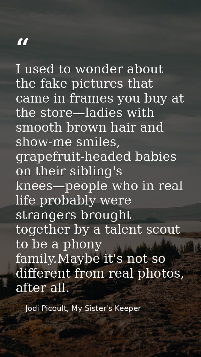 I used to wonder about the fake pictures that came in frames you buy at the store—ladies with smooth brown hair and show — Jodi Picoult, My Sister's Keeper