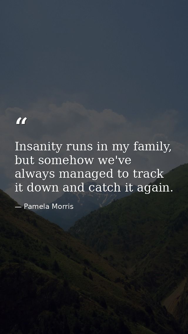 Insanity runs in my family, but somehow we've always managed to track it down and catch it again. — Pamela Morris