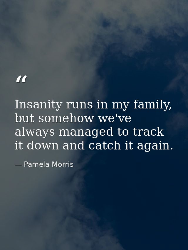 Insanity runs in my family, but somehow we've always managed to track it down and catch it again. — Pamela Morris